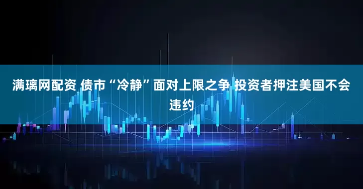 满璃网配资 债市“冷静”面对上限之争 投资者押注美国不会违约