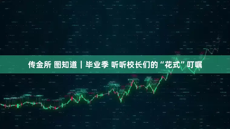 传金所 图知道｜毕业季 听听校长们的“花式”叮嘱