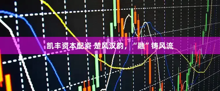 凯丰资本配资 楚风汉韵，“融”铸风流