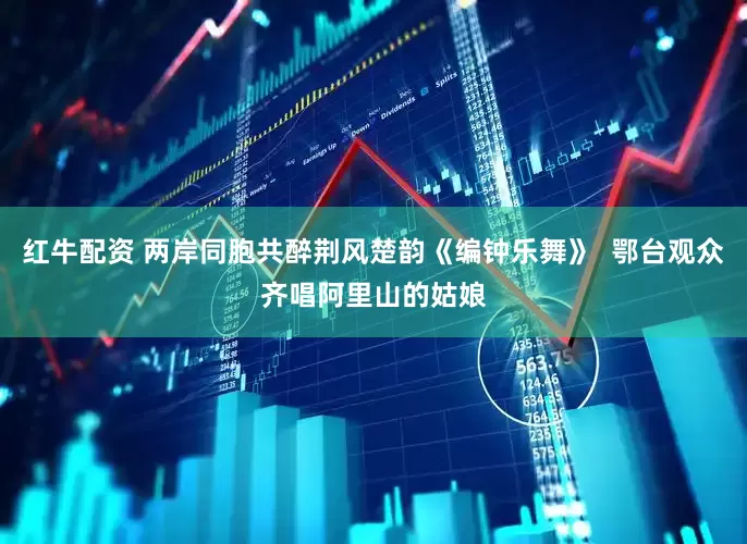 红牛配资 两岸同胞共醉荆风楚韵《编钟乐舞》  鄂台观众齐唱阿里山的姑娘