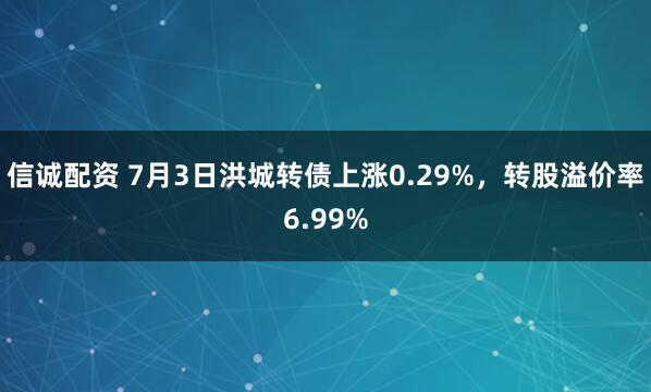 信诚配资 7月3日洪城转债上涨0.29%，转股溢价率6.99%