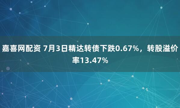 嘉喜网配资 7月3日精达转债下跌0.67%，转股溢价率13.47%