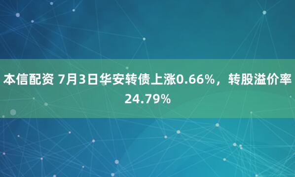 本信配资 7月3日华安转债上涨0.66%，转股溢价率24.79%