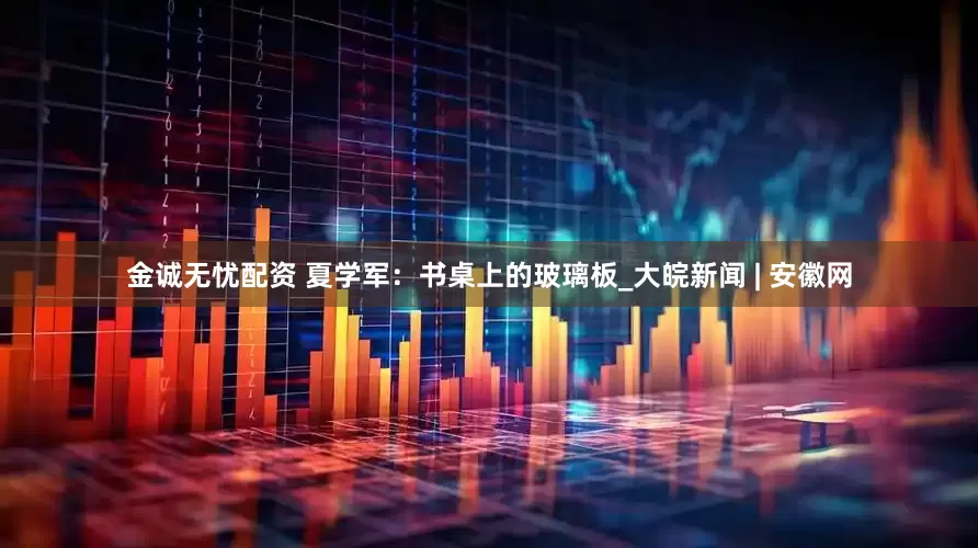 金诚无忧配资 夏学军：书桌上的玻璃板_大皖新闻 | 安徽网