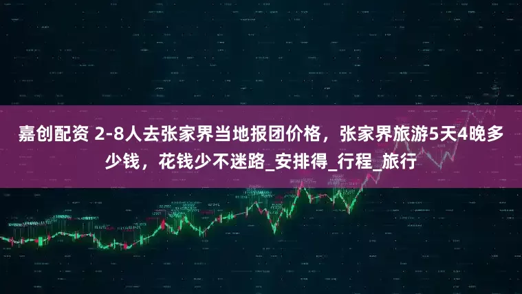 嘉创配资 2-8人去张家界当地报团价格，张家界旅游5天4晚多少钱，花钱少不迷路_安排得_行程_旅行