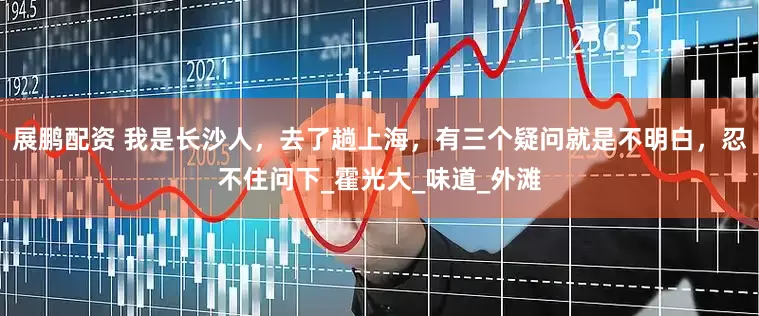 展鹏配资 我是长沙人，去了趟上海，有三个疑问就是不明白，忍不住问下_霍光大_味道_外滩