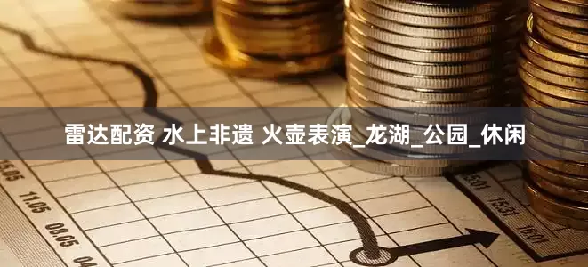 雷达配资 水上非遗 火壶表演_龙湖_公园_休闲