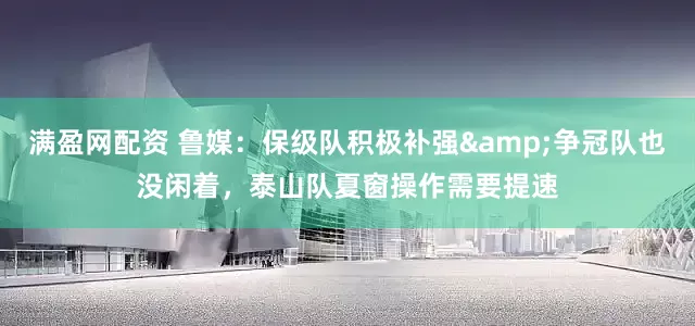 满盈网配资 鲁媒：保级队积极补强&争冠队也没闲着，泰山队夏窗操作需要提速