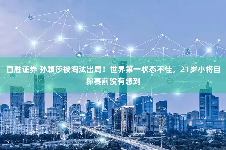 百胜证券 孙颖莎被淘汰出局！世界第一状态不佳，21岁小将自称赛前没有想到