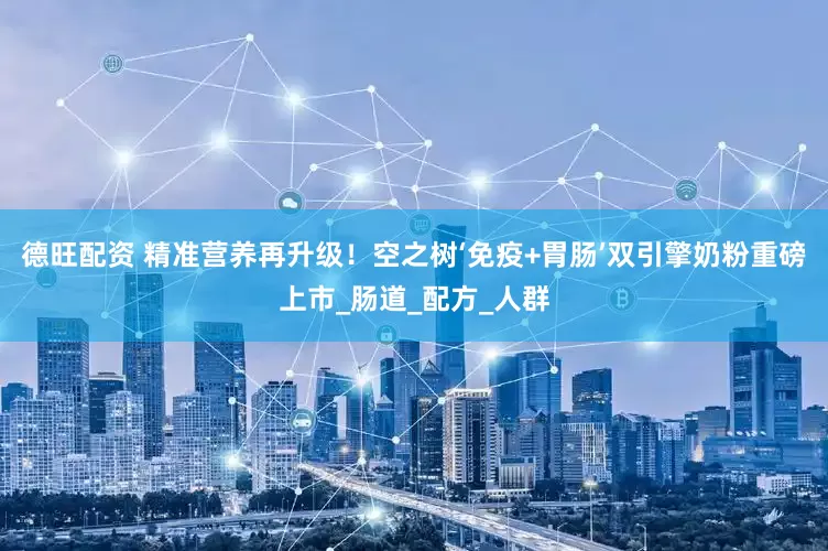 德旺配资 精准营养再升级！空之树‘免疫+胃肠’双引擎奶粉重磅上市_肠道_配方_人群