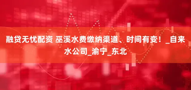 融贷无忧配资 巫溪水费缴纳渠道、时间有变！_自来水公司_渝宁_东北