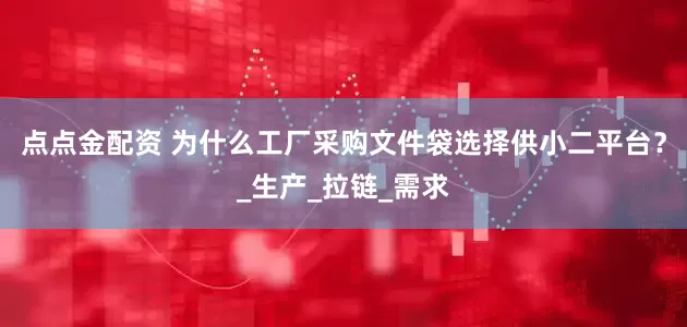 点点金配资 为什么工厂采购文件袋选择供小二平台？_生产_拉链_需求