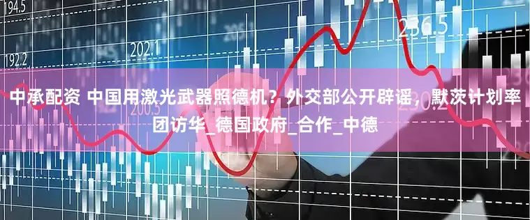 中承配资 中国用激光武器照德机？外交部公开辟谣，默茨计划率团访华_德国政府_合作_中德