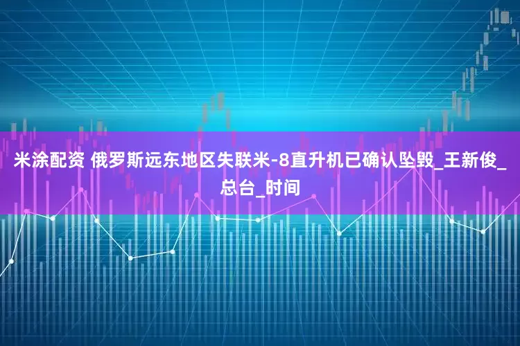 米涂配资 俄罗斯远东地区失联米-8直升机已确认坠毁_王新俊_总台_时间