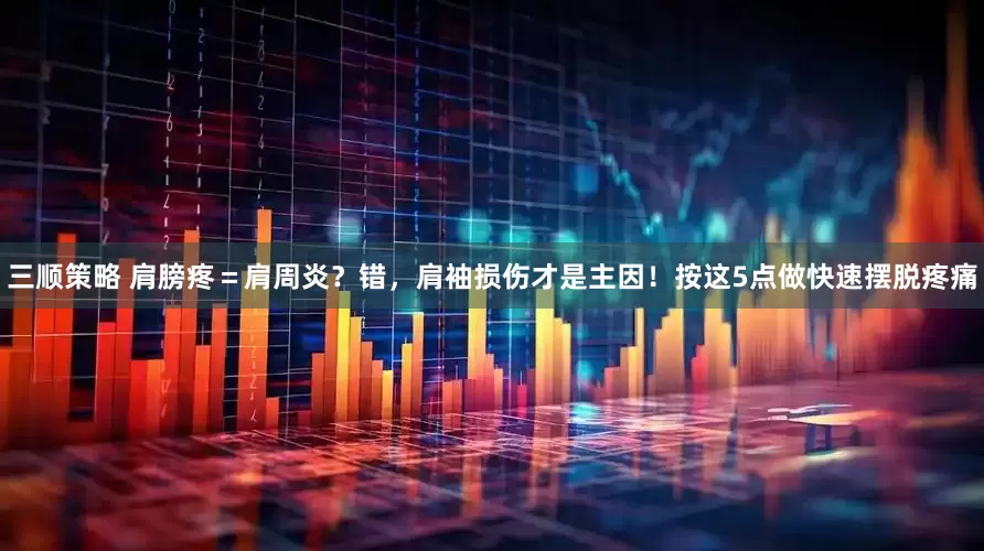 三顺策略 肩膀疼＝肩周炎？错，肩袖损伤才是主因！按这5点做快速摆脱疼痛