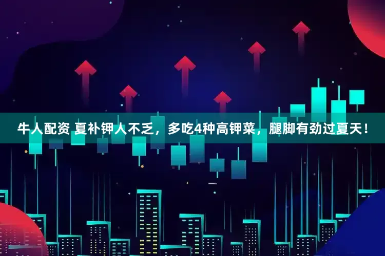 牛人配资 夏补钾人不乏，多吃4种高钾菜，腿脚有劲过夏天！
