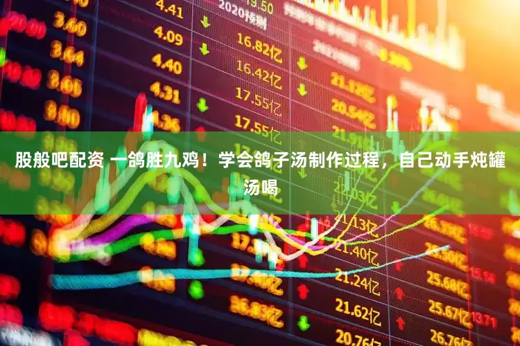 股般吧配资 一鸽胜九鸡！学会鸽子汤制作过程，自己动手炖罐汤喝