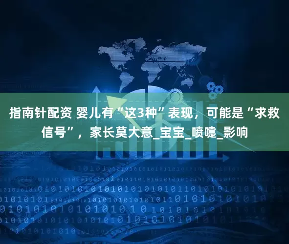 指南针配资 婴儿有“这3种”表现，可能是“求救信号”，家长莫大意_宝宝_喷嚏_影响