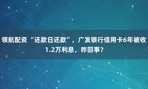 领航配资 “还款日还款”，广发银行信用卡6年被收1.2万利息，咋回事？