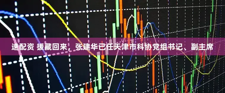 速配资 援藏回来，张建华已任天津市科协党组书记、副主席
