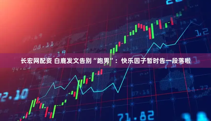 长宏网配资 白鹿发文告别“跑男”：快乐因子暂时告一段落啦