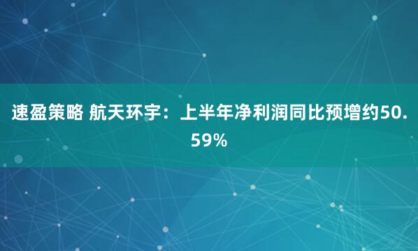 速盈策略 航天环宇：上半年净利润同比预增约50.59%