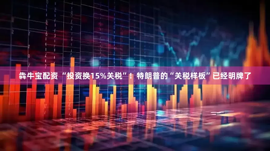 犇牛宝配资 “投资换15%关税”！特朗普的“关税样板”已经明牌了