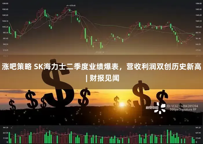 涨吧策略 SK海力士二季度业绩爆表，营收利润双创历史新高 | 财报见闻