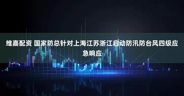 维嘉配资 国家防总针对上海江苏浙江启动防汛防台风四级应急响应