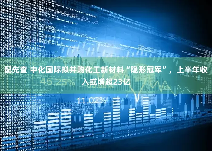配先查 中化国际拟并购化工新材料“隐形冠军”，上半年收入或增超23亿